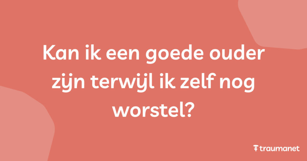 Kan ik een goede ouder zijn terwijl ik zelf nog worstel?