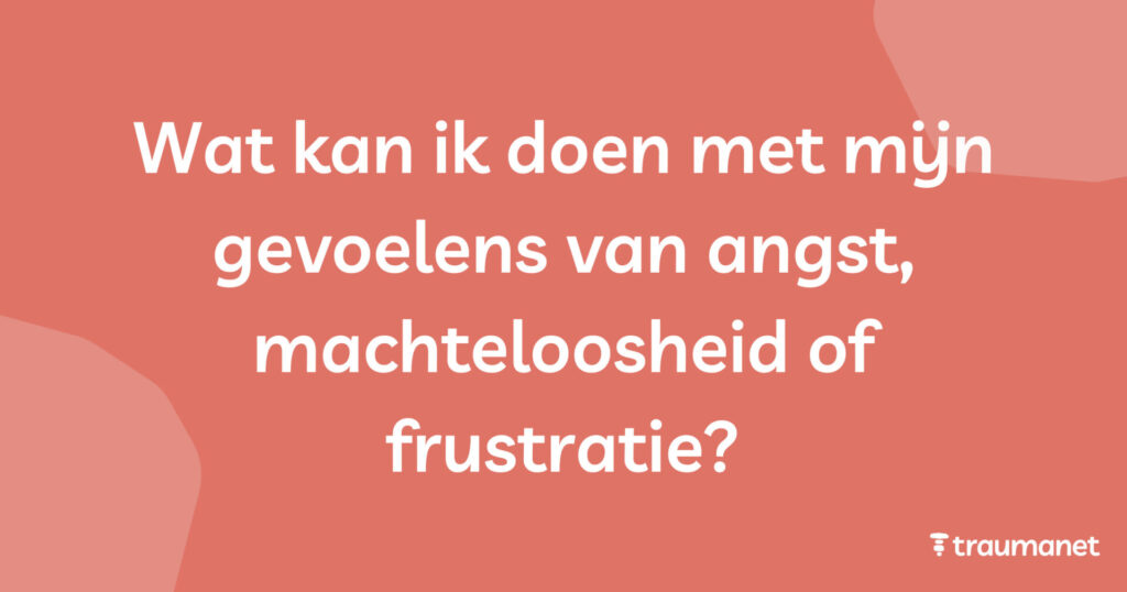 Wat kan ik doen met mijn gevoelens van angst, machteloosheid of frustratie